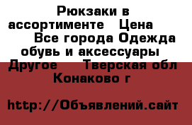 Рюкзаки в ассортименте › Цена ­ 3 500 - Все города Одежда, обувь и аксессуары » Другое   . Тверская обл.,Конаково г.